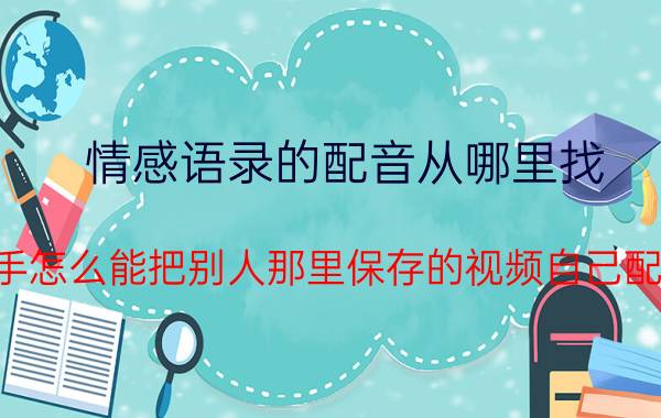 情感语录的配音从哪里找 快手怎么能把别人那里保存的视频自己配音？